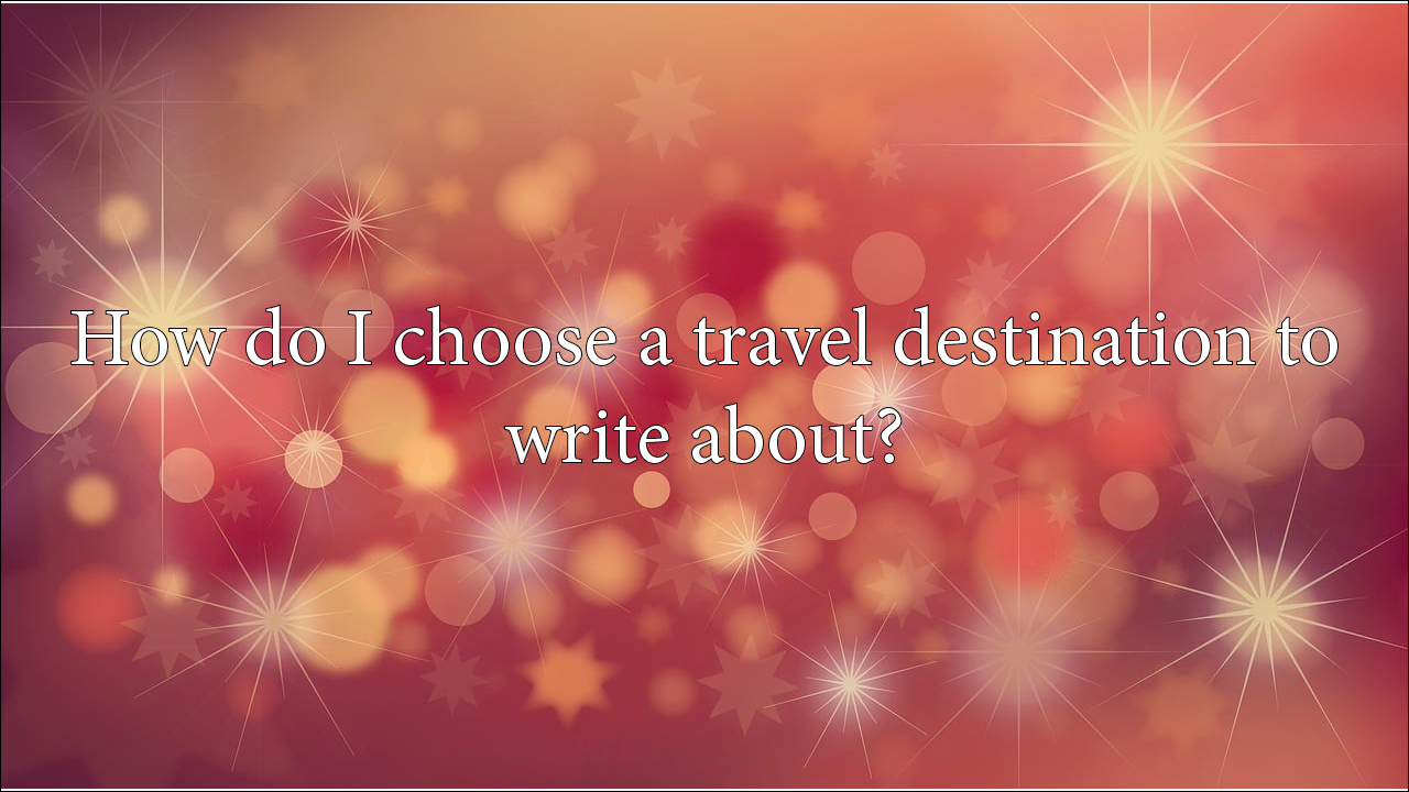 How do I choose a travel destination to write about?