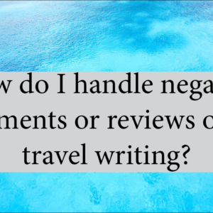 How Do I Handle Negative Comments Or Reviews Of My Travel Writing?